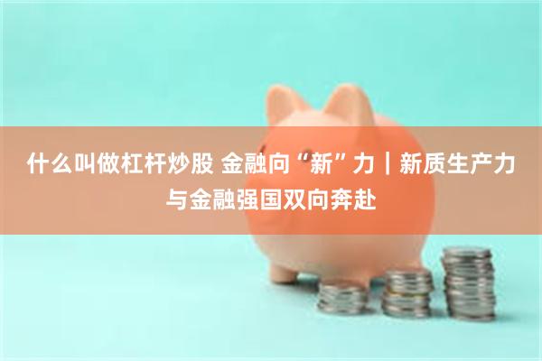 什么叫做杠杆炒股 金融向“新”力｜新质生产力与金融强国双向奔赴