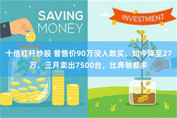 十倍杠杆炒股 曾售价90万没人敢买，如今降至27万，三月卖出7500台，比奔驰都多