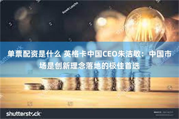 单票配资是什么 英格卡中国CEO朱洁敏：中国市场是创新理念落地的极佳首选