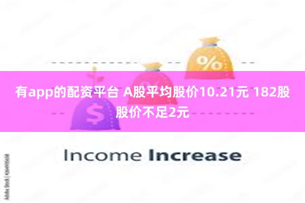 有app的配资平台 A股平均股价10.21元 182股股价不足2元