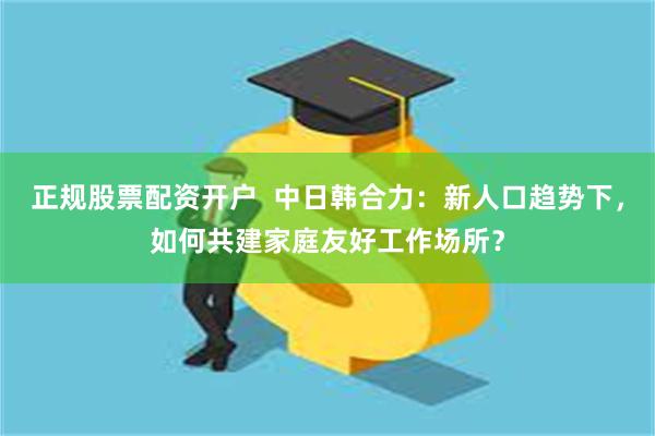 正规股票配资开户  中日韩合力：新人口趋势下，如何共建家庭友好工作场所？