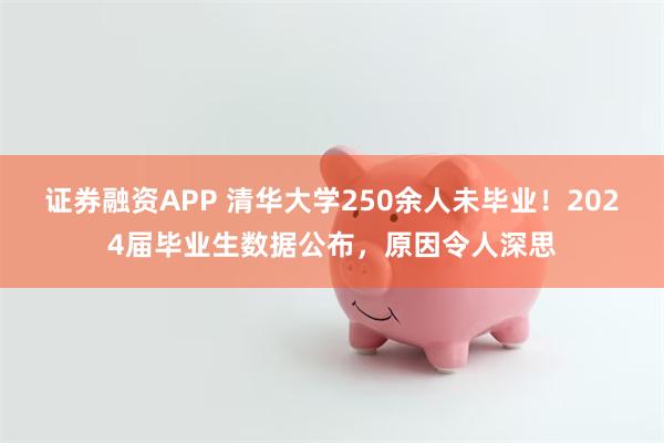 证券融资APP 清华大学250余人未毕业！2024届毕业生数据公布，原因令人深思