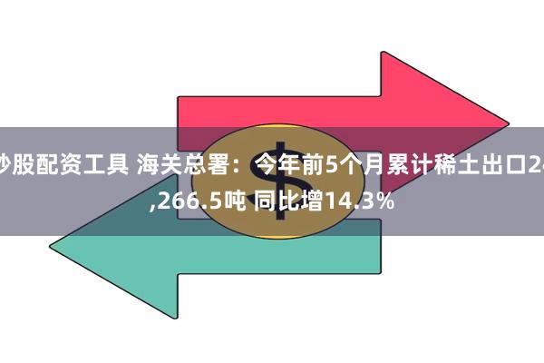 炒股配资工具 海关总署：今年前5个月累计稀土出口24,266.5吨 同比增14.3%