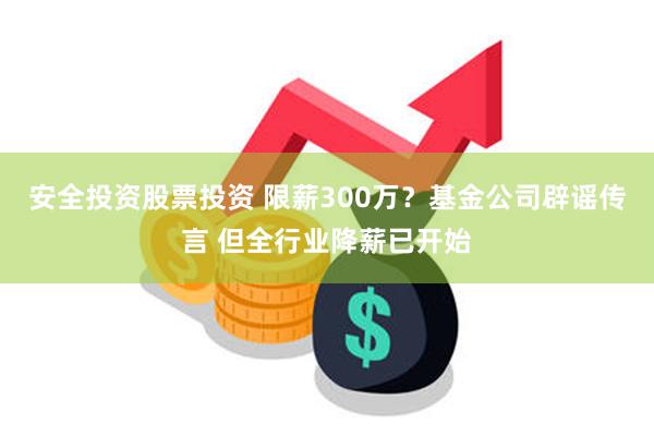 安全投资股票投资 限薪300万？基金公司辟谣传言 但全行业降薪已开始