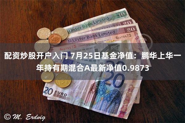 配资炒股开户入门 7月25日基金净值：鹏华上华一年持有期混合A最新净值0.9873