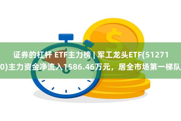 证券的杠杆 ETF主力榜 | 军工龙头ETF(512710)主力资金净流入1586.46万元，居全市场第一梯队