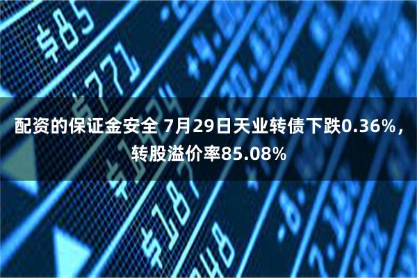 配资的保证金安全 7月29日天业转债下跌0.36%，转股溢价率85.08%