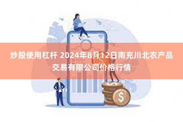 炒股使用杠杆 2024年8月12日南充川北农产品交易有限公司价格行情