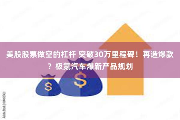 美股股票做空的杠杆 突破30万里程碑！再造爆款？极氪汽车爆新产品规划