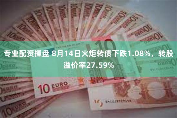 专业配资操盘 8月14日火炬转债下跌1.08%，转股溢价率27.59%