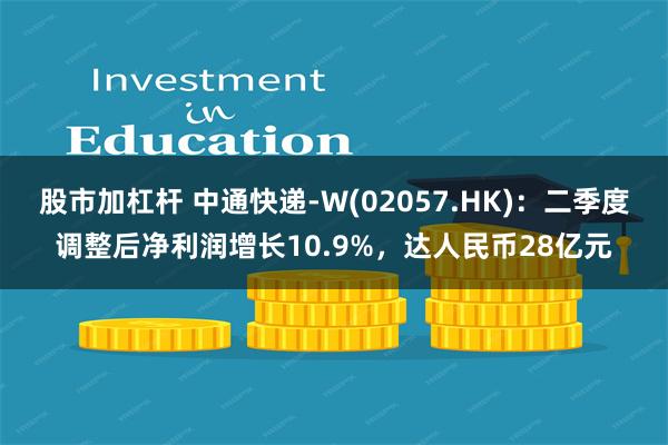 股市加杠杆 中通快递-W(02057.HK)：二季度调整后净利润增长10.9%，达人民币28亿元