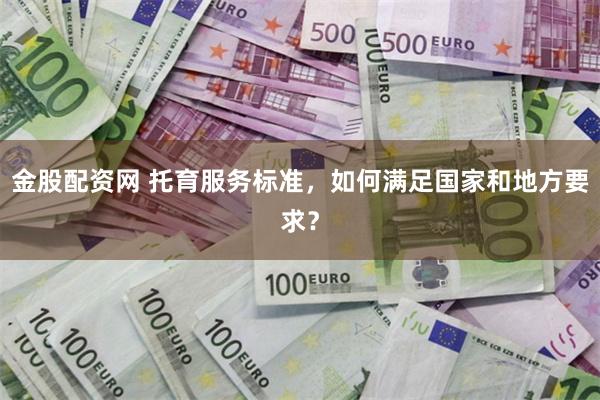 金股配资网 托育服务标准，如何满足国家和地方要求？