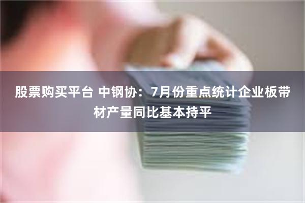 股票购买平台 中钢协：7月份重点统计企业板带材产量同比基本持平