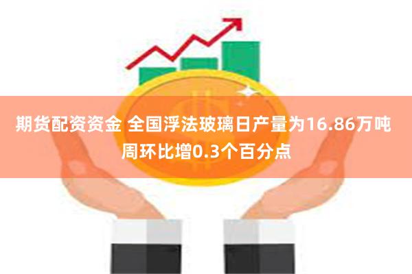 期货配资资金 全国浮法玻璃日产量为16.86万吨 周环比增0.3个百分点