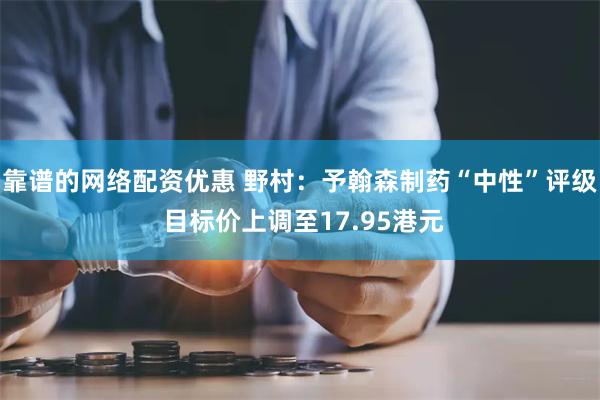 靠谱的网络配资优惠 野村：予翰森制药“中性”评级 目标价上调至17.95港元