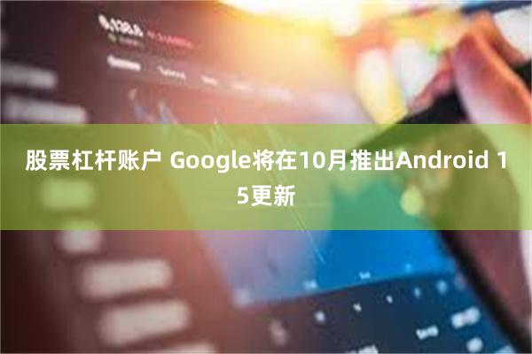 股票杠杆账户 Google将在10月推出Android 15更新