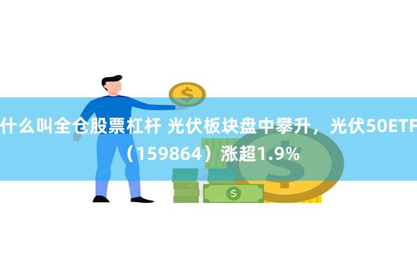 什么叫全仓股票杠杆 光伏板块盘中攀升，光伏50ETF（159864）涨超1.9%