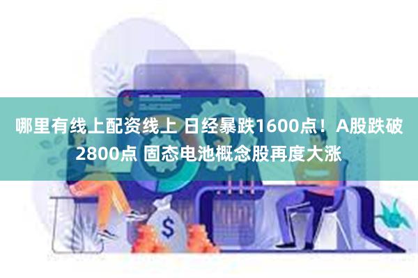 哪里有线上配资线上 日经暴跌1600点！A股跌破2800点 固态电池概念股再度大涨