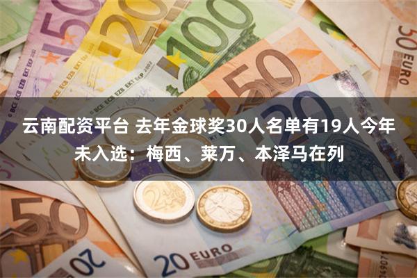 云南配资平台 去年金球奖30人名单有19人今年未入选：梅西、莱万、本泽马在列