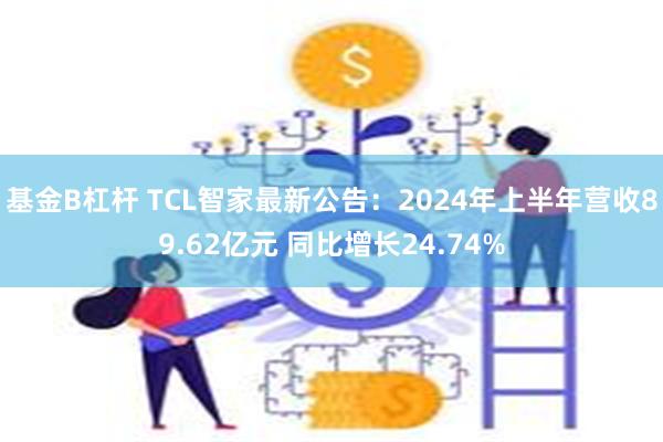 基金B杠杆 TCL智家最新公告：2024年上半年营收89.62亿元 同比增长24.74%