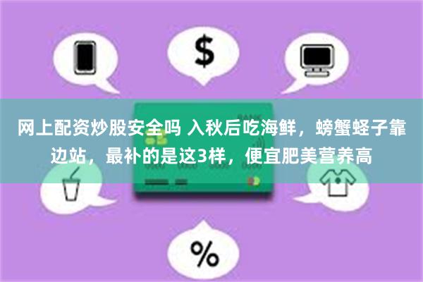 网上配资炒股安全吗 入秋后吃海鲜，螃蟹蛏子靠边站，最补的是这3样，便宜肥美营养高