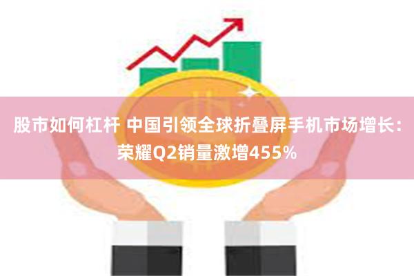 股市如何杠杆 中国引领全球折叠屏手机市场增长：荣耀Q2销量激增455%