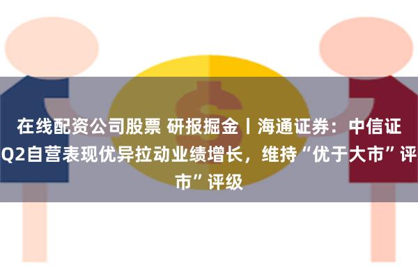 在线配资公司股票 研报掘金丨海通证券：中信证券Q2自营表现优异拉动业绩增长，维持“优于大市”评级