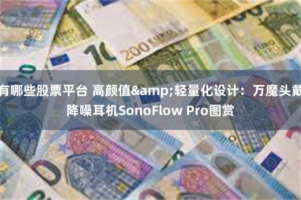 有哪些股票平台 高颜值&轻量化设计：万魔头戴降噪耳机SonoFlow Pro图赏