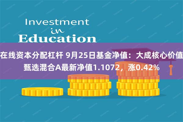 在线资本分配杠杆 9月25日基金净值：大成核心价值甄选混合A最新净值1.1072，涨0.42%