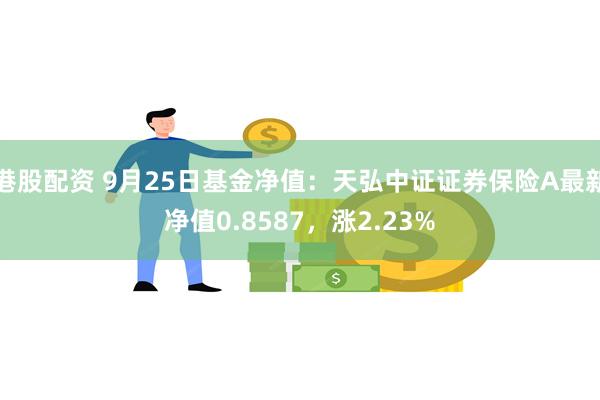 港股配资 9月25日基金净值：天弘中证证券保险A最新净值0.8587，涨2.23%