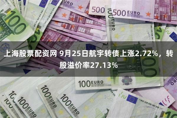 上海股票配资网 9月25日航宇转债上涨2.72%，转股溢价率27.13%