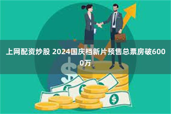 上网配资炒股 2024国庆档新片预售总票房破6000万