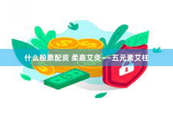 什么股票配资 柔嘉艾灸——五元素艾柱