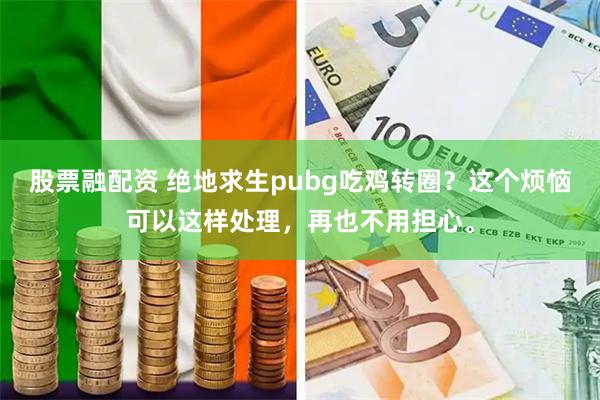 股票融配资 绝地求生pubg吃鸡转圈？这个烦恼可以这样处理，再也不用担心。