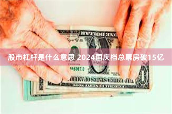 股市杠杆是什么意思 2024国庆档总票房破15亿