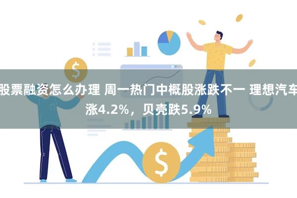 股票融资怎么办理 周一热门中概股涨跌不一 理想汽车涨4.2%，贝壳跌5.9%