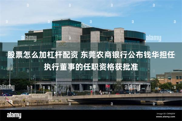 股票怎么加杠杆配资 东莞农商银行公布钱华担任执行董事的任职资格获批准