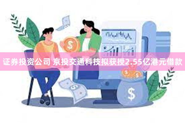 证券投资公司 京投交通科技拟获授2.55亿港元借款