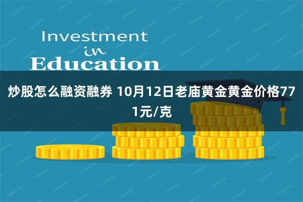 炒股怎么融资融券 10月12日老庙黄金黄金价格771元/克