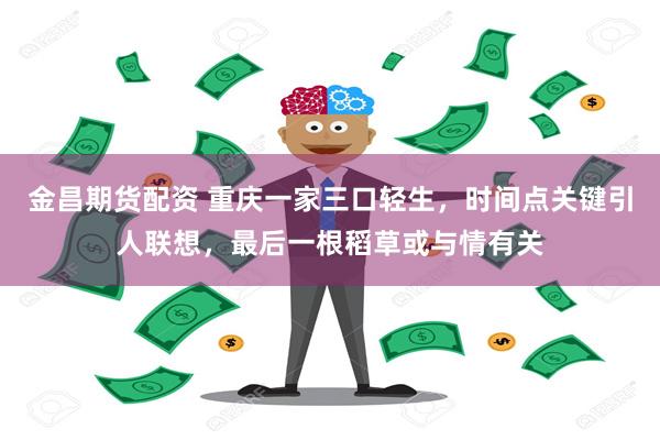 金昌期货配资 重庆一家三口轻生，时间点关键引人联想，最后一根稻草或与情有关