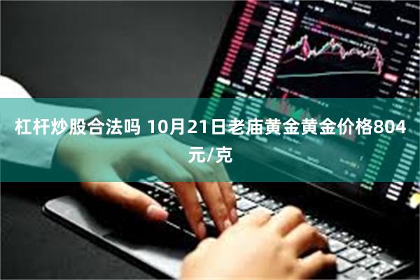 杠杆炒股合法吗 10月21日老庙黄金黄金价格804元/克