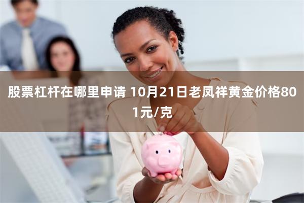 股票杠杆在哪里申请 10月21日老凤祥黄金价格801元/克