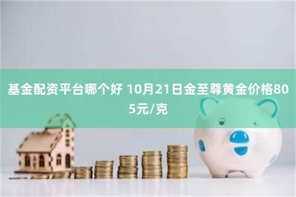 基金配资平台哪个好 10月21日金至尊黄金价格805元/克