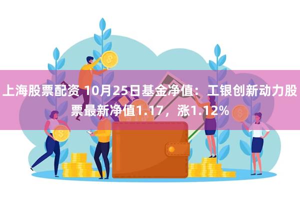 上海股票配资 10月25日基金净值：工银创新动力股票最新净值1.17，涨1.12%