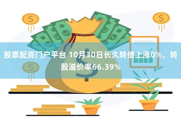 股票配资门户平台 10月30日长久转债上涨0%，转股溢价率66.39%