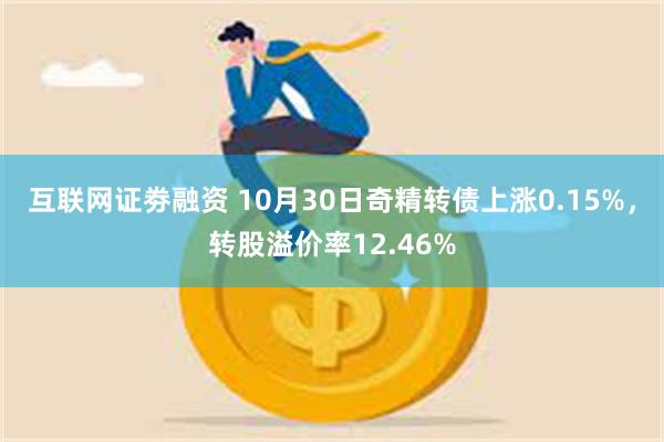 互联网证劵融资 10月30日奇精转债上涨0.15%，转股溢价率12.46%