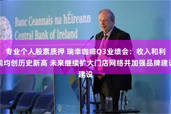 专业个人股票质押 瑞幸咖啡Q3业绩会：收入和利润均创历史新高 未来继续扩大门店网络并加强品牌建设