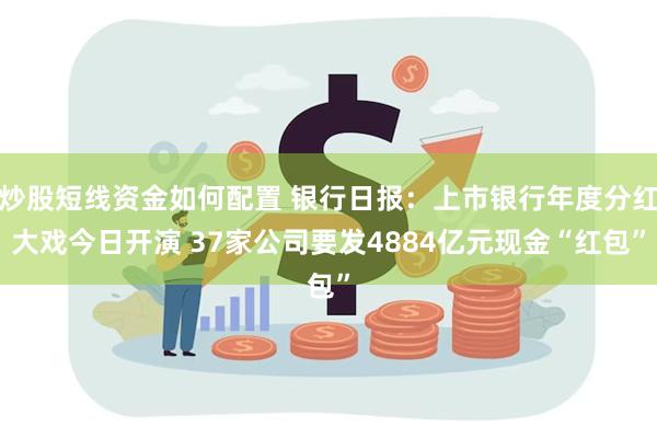 炒股短线资金如何配置 银行日报：上市银行年度分红大戏今日开演 37家公司要发4884亿元现金“红包”