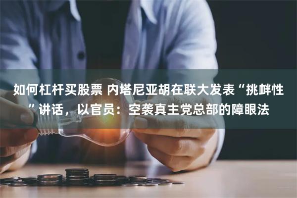 如何杠杆买股票 内塔尼亚胡在联大发表“挑衅性”讲话，以官员：空袭真主党总部的障眼法