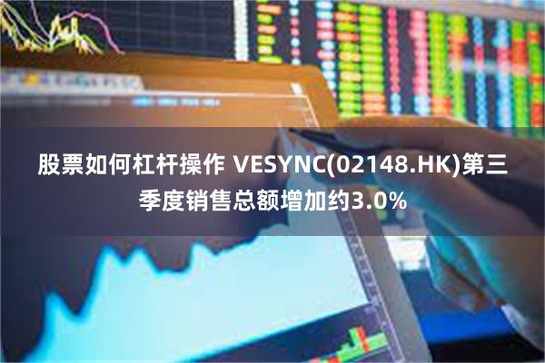 股票如何杠杆操作 VESYNC(02148.HK)第三季度销售总额增加约3.0%